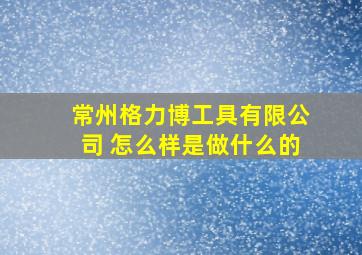 常州格力博工具有限公司 怎么样是做什么的